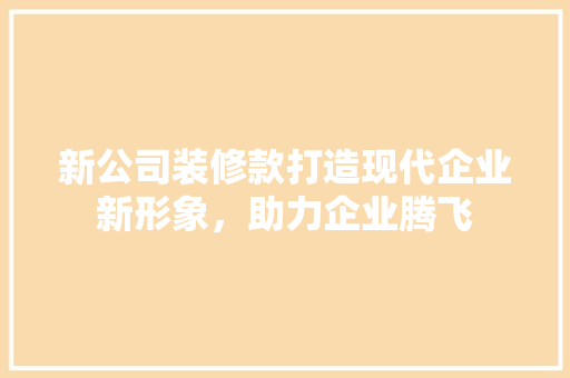 新公司装修款打造现代企业新形象，助力企业腾飞