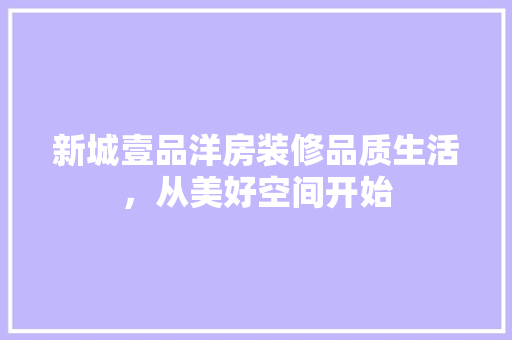新城壹品洋房装修品质生活，从美好空间开始