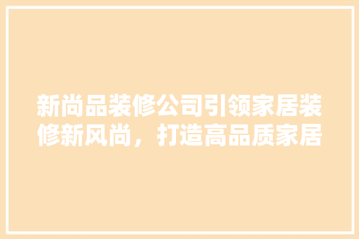 新尚品装修公司引领家居装修新风尚，打造高品质家居生活  第1张