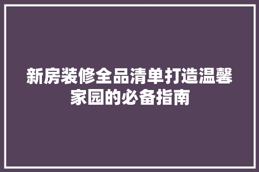 新房装修全品清单打造温馨家园的必备指南