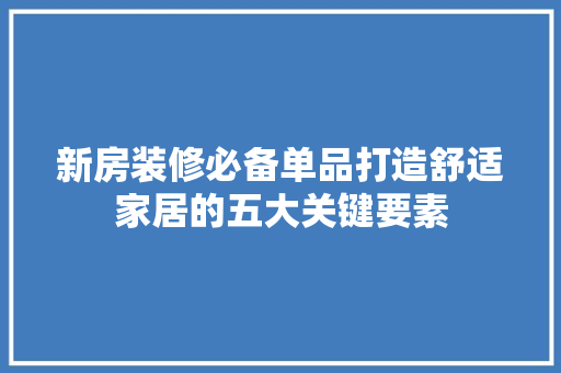 新房装修必备单品打造舒适家居的五大关键要素