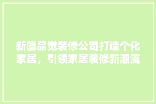 新疆品觉装修公司打造个化家居，引领家居装修新潮流