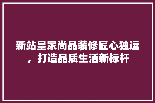 新站皇家尚品装修匠心独运，打造品质生活新标杆