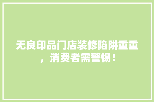 无良印品门店装修陷阱重重，消费者需警惕！