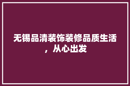 无锡品清装饰装修品质生活，从心出发