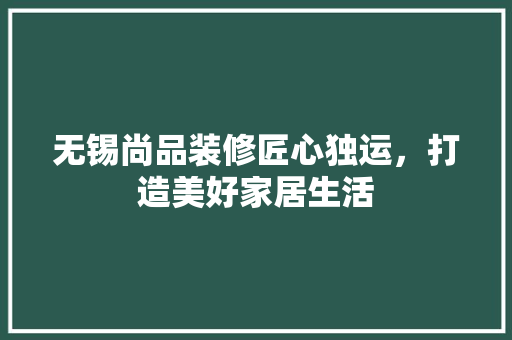 无锡尚品装修匠心独运，打造美好家居生活
