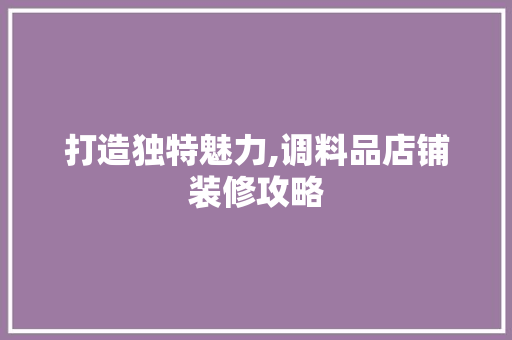 打造独特魅力,调料品店铺装修攻略