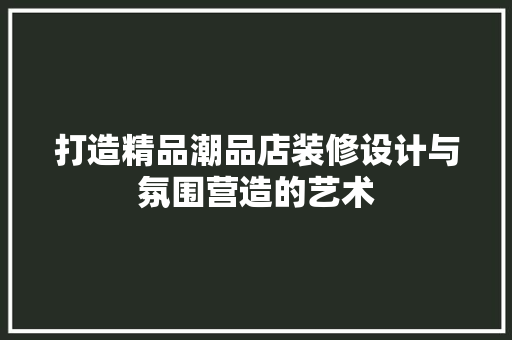 打造精品潮品店装修设计与氛围营造的艺术