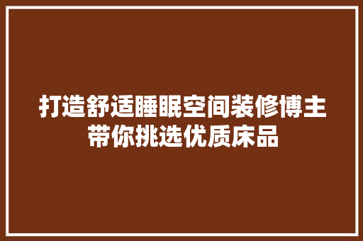 打造舒适睡眠空间装修博主带你挑选优质床品