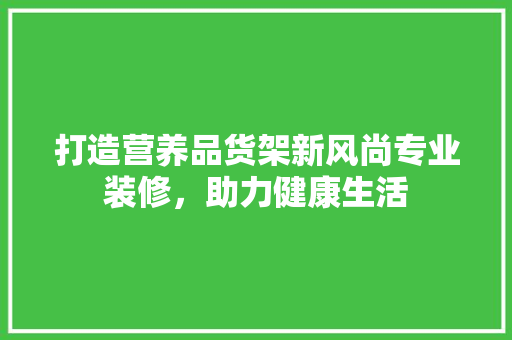 打造营养品货架新风尚专业装修，助力健康生活  第1张