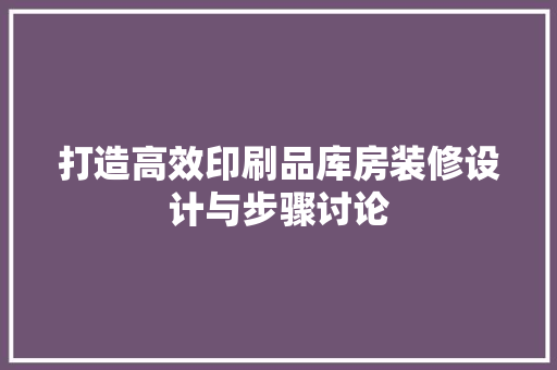 打造高效印刷品库房装修设计与步骤讨论