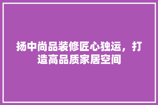 扬中尚品装修匠心独运，打造高品质家居空间  第1张