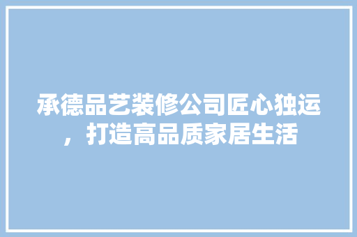 承德品艺装修公司匠心独运，打造高品质家居生活  第1张
