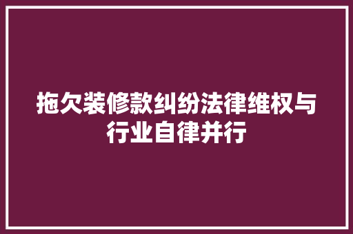 拖欠装修款纠纷法律维权与行业自律并行