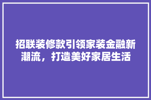 招联装修款引领家装金融新潮流，打造美好家居生活  第1张