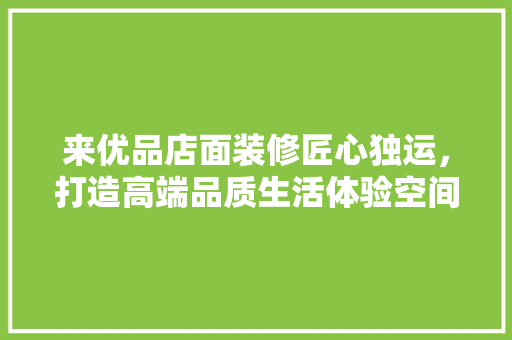 来优品店面装修匠心独运，打造高端品质生活体验空间