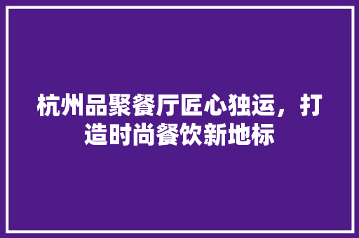 杭州品聚餐厅匠心独运，打造时尚餐饮新地标