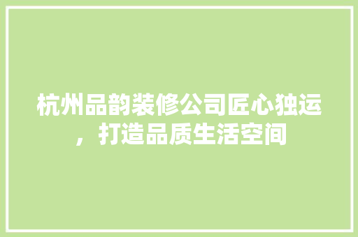 杭州品韵装修公司匠心独运，打造品质生活空间  第1张