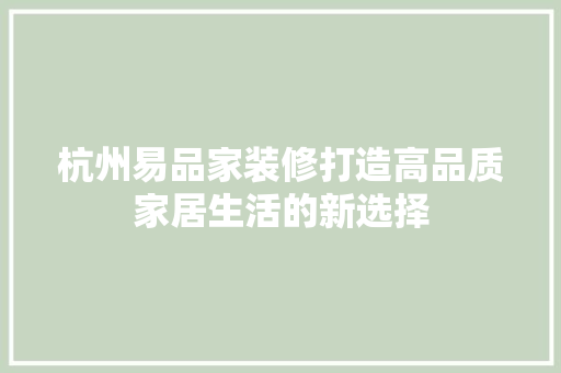杭州易品家装修打造高品质家居生活的新选择