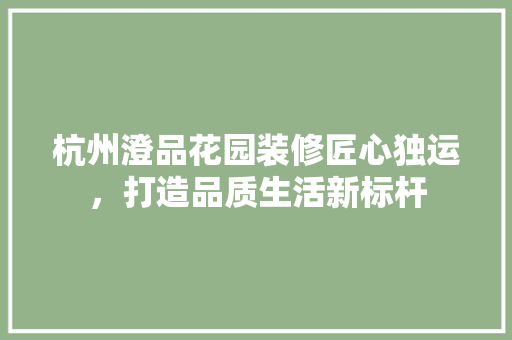 杭州澄品花园装修匠心独运，打造品质生活新标杆