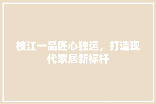 枝江一品匠心独运，打造现代家居新标杆