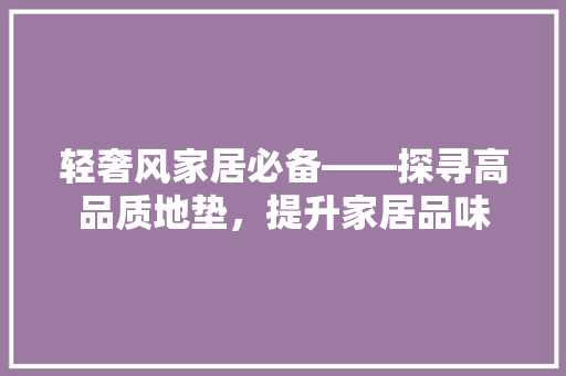 轻奢风家居必备——探寻高品质地垫，提升家居品味