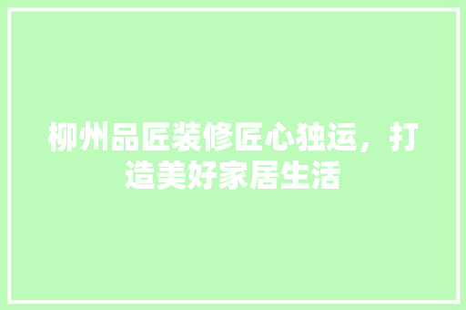 柳州品匠装修匠心独运，打造美好家居生活