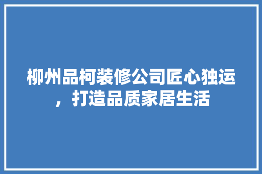 柳州品柯装修公司匠心独运，打造品质家居生活