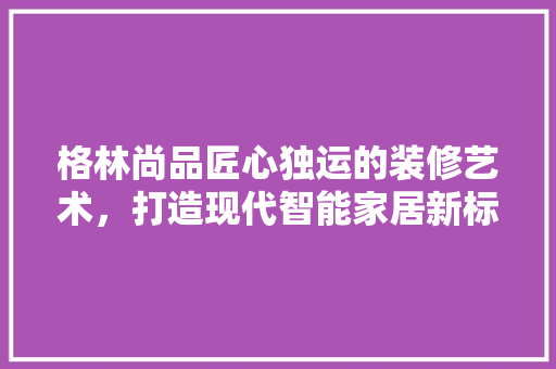 格林尚品匠心独运的装修艺术，打造现代智能家居新标杆  第1张