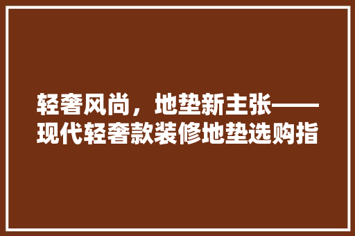 轻奢风尚，地垫新主张——现代轻奢款装修地垫选购指南