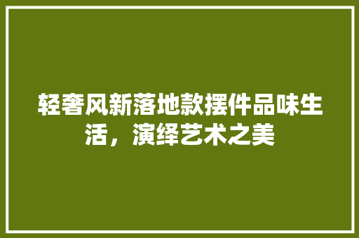轻奢风新落地款摆件品味生活，演绎艺术之美  第1张