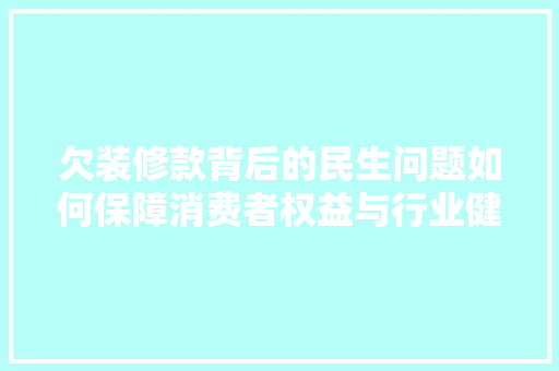 欠装修款背后的民生问题如何保障消费者权益与行业健康发展
