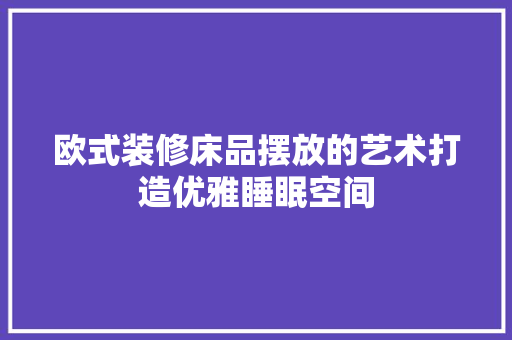 欧式装修床品摆放的艺术打造优雅睡眠空间  第1张