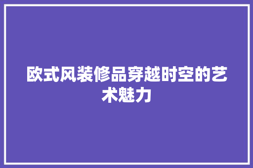 欧式风装修品穿越时空的艺术魅力