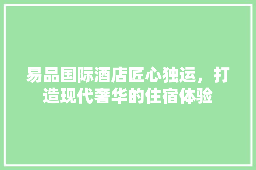 易品国际酒店匠心独运，打造现代奢华的住宿体验