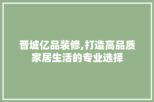 晋城亿品装修,打造高品质家居生活的专业选择
