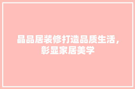 晶品居装修打造品质生活，彰显家居美学