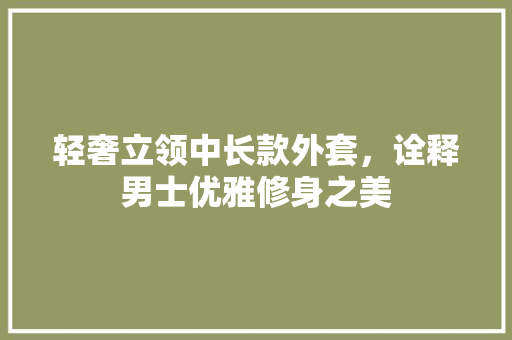 轻奢立领中长款外套，诠释男士优雅修身之美