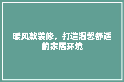 暖风款装修，打造温馨舒适的家居环境