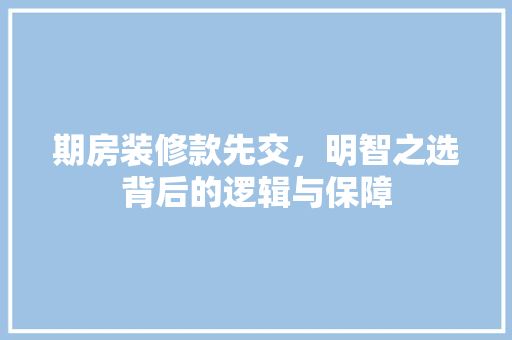 期房装修款先交，明智之选背后的逻辑与保障
