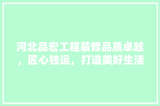 河北品宏工程装修品质卓越，匠心独运，打造美好生活空间