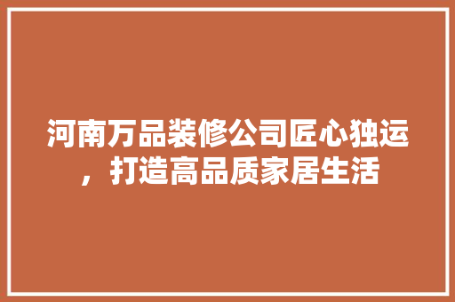 河南万品装修公司匠心独运，打造高品质家居生活  第1张