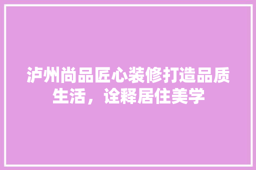泸州尚品匠心装修打造品质生活，诠释居住美学