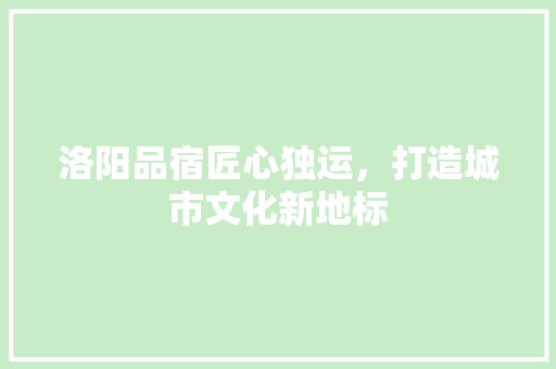洛阳品宿匠心独运，打造城市文化新地标