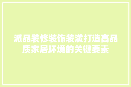 派品装修装饰装潢打造高品质家居环境的关键要素  第1张