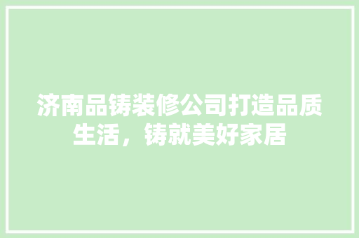 济南品铸装修公司打造品质生活，铸就美好家居