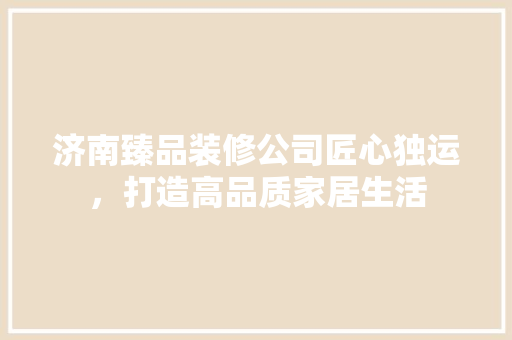 济南臻品装修公司匠心独运，打造高品质家居生活