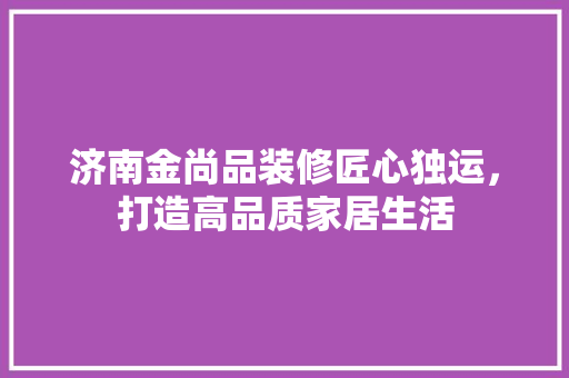 济南金尚品装修匠心独运，打造高品质家居生活  第1张