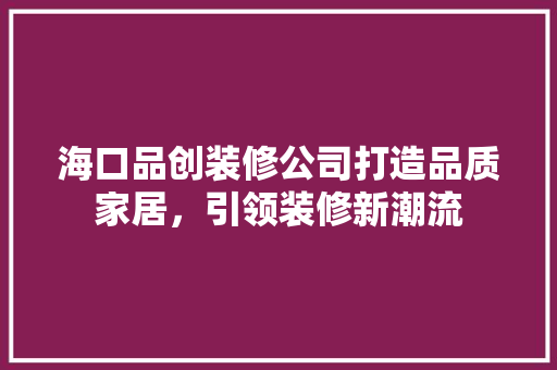 海口品创装修公司打造品质家居，引领装修新潮流  第1张