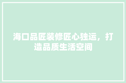 海口品匠装修匠心独运，打造品质生活空间